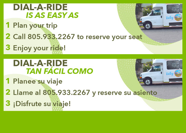 Dial a Ride is as easy as: 1. Plan your trip • 2. Call 805-933-2267 • to reserve your seat • 3. Enjoy your ride! Dial a Ride Tán Facil Como: 1. Planee su viaje • 2. Llame al 805-933-2267 y reserve su asiento • 3 ¡Disfrute su viaje! 